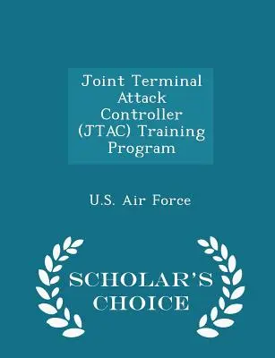 Programme de formation des contrôleurs d'attaque terminale interarmées (Jtac) - Édition du choix des érudits - Joint Terminal Attack Controller (Jtac) Training Program - Scholar's Choice Edition