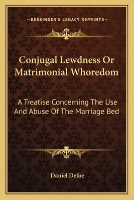 Conjugal Lewdness Or Matrimonial Whoredom : Un traité concernant l'usage et l'abus du lit conjugal - Conjugal Lewdness Or Matrimonial Whoredom: A Treatise Concerning The Use And Abuse Of The Marriage Bed