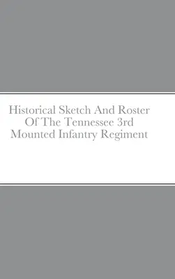 Historical Sketch and Roster of the Tennessee 3rd Mounted Infantry Regiment (Croquis historique et liste du 3e régiment d'infanterie montée du Tennessee) - Historical Sketch And Roster Of The Tennessee 3rd Mounted Infantry Regiment