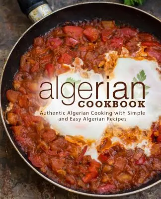 Livre de cuisine algérienne : Cuisine algérienne authentique avec des recettes algériennes simples et faciles (2e édition) - Algerian Cookbook: Authentic Algerian Cooking with Simple and Easy Algerian Recipes (2nd Edition)