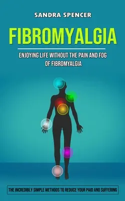 Fibromyalgie : La vie sans la douleur et le brouillard de la fibromyalgie (Les méthodes incroyablement simples pour réduire votre douleur et vos souffrances) - Fibromyalgia: Enjoying Life Without the Pain and Fog of Fibromyalgia (The Incredibly Simple Methods to Reduce Your Paid and Sufferin