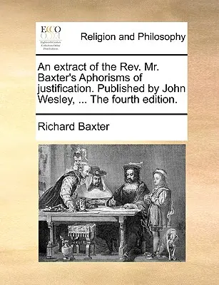 Un extrait de l'ouvrage de REV. Baxter's Aphorisms of Justification. Publié par John Wesley, ... la quatrième édition. - An Extract of the REV. Mr. Baxter's Aphorisms of Justification. Published by John Wesley, ... the Fourth Edition.