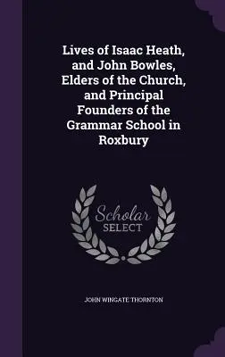 Vies d'Isaac Heath et de John Bowles, anciens de l'Église et principaux fondateurs de la Grammar School de Roxbury - Lives of Isaac Heath, and John Bowles, Elders of the Church, and Principal Founders of the Grammar School in Roxbury