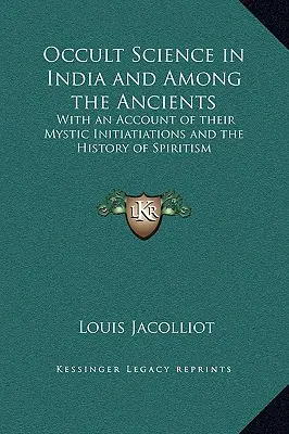 La science occulte dans l'Inde et chez les anciens : Avec un compte rendu de leurs initiations mystiques et l'histoire du spiritisme - Occult Science in India and Among the Ancients: With an Account of their Mystic Initiatiations and the History of Spiritism