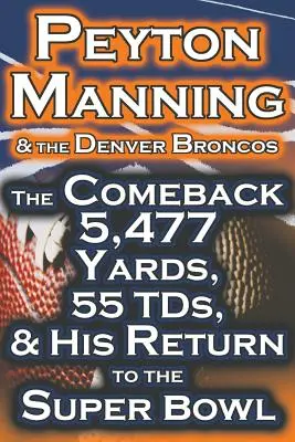 Peyton Manning et les Broncos de Denver - Le retour 5 477 yards, 55 Tds, et son retour au Super Bowl - Peyton Manning & the Denver Broncos - The Comeback 5,477 Yards, 55 Tds, & His Return to the Super Bowl