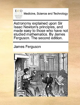 L'astronomie expliquée d'après les principes de Sir Isaac Newton et rendue facile à ceux qui n'ont pas étudié les mathématiques, par James Ferguson, deuxième édition. - Astronomy Explained Upon Sir Isaac Newton's Principles, and Made Easy to Those Who Have Not Studied Mathematics. by James Ferguson. the Second Edition