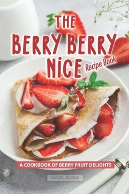 Le livre de recettes Berry Berry Nice : Un livre de cuisine de délices aux fruits rouges - The Berry Berry Nice Recipe Book: A Cookbook of Berry Fruit Delights