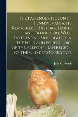 Le pigeon voyageur en Pennsylvanie, son histoire remarquable, ses habitudes et son extinction, avec des aperçus intéressants sur les traditions populaires et forestières de la région. - The Passenger Pigeon in Pennsylvania, its Remarkable History, Habits and Extinction, With Interesting Side Lights on the Folk and Forest Lore of the A