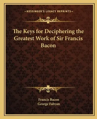 Les clés pour déchiffrer la plus grande œuvre de Sir Francis Bacon - The Keys for Deciphering the Greatest Work of Sir Francis Bacon