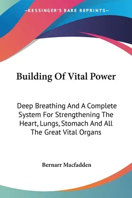 La construction de la puissance vitale : La respiration profonde et un système complet pour renforcer le cœur, les poumons, l'estomac et tous les grands organes vitaux - Building Of Vital Power: Deep Breathing And A Complete System For Strengthening The Heart, Lungs, Stomach And All The Great Vital Organs