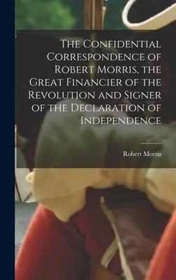 La correspondance confidentielle de Robert Morris, grand financier de la Révolution et signataire de la Déclaration d'indépendance - The Confidential Correspondence of Robert Morris, the Great Financier of the Revolution and Signer of the Declaration of Independence