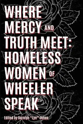 Where Truth and Mercy Meet : Homeless Women of Wheeler Speak (Où la vérité et la miséricorde se rencontrent : les femmes sans-abri de Wheeler s'expriment) - Where Truth and Mercy Meet: Homeless Women of Wheeler Speak