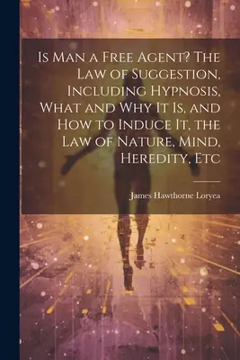 L'homme est-il un agent libre&nbsp;? La loi de la suggestion, y compris l'hypnose, ce qu'elle est et pourquoi, et comment l'induire, la loi de la nature, de l'esprit, de l'hérédité, etc. - Is Man a Free Agent? The Law of Suggestion, Including Hypnosis, What and Why It is, and How to Induce It, the Law of Nature, Mind, Heredity, Etc