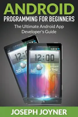 Programmation Android pour les débutants : Le guide ultime du développeur d'applications Android - Android Programming For Beginners: The Ultimate Android App Developer's Guide