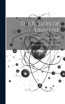 Les croyances de l'incroyance : Études sur les alternatives à la foi - The Beliefs of Unbelief: Studies in the Alternatives to Faith