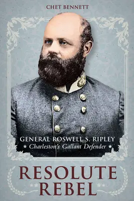 Rebelle résolu : Le général Roswell S. Ripley, vaillant défenseur de Charleston - Resolute Rebel: General Roswell S. Ripley, Charleston's Gallant Defender