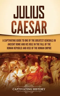 Jules César : Un guide captivant sur l'un des plus grands généraux de la Rome antique et son rôle dans la chute de la République romaine et de l'Empire romain. - Julius Caesar: A Captivating Guide to One of the Greatest Generals in Ancient Rome and His Role in the Fall of the Roman Republic and