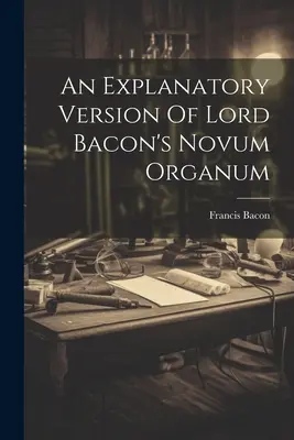 Une version explicative du Novum Organum de Lord Bacon - An Explanatory Version Of Lord Bacon's Novum Organum