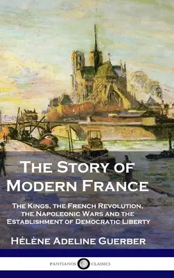 L'histoire de la France moderne : Les rois, la Révolution française, les guerres napoléoniennes et l'instauration de la démocratie et de la liberté - The Story of Modern France: The Kings, the French Revolution, the Napoleonic Wars and the Establishment of Democracy and Liberty