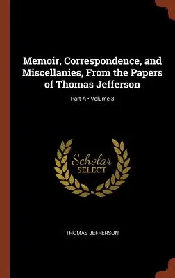 Mémoires, correspondance et miscellanées, tirés des documents de Thomas Jefferson ; Volume 3 ; Partie A - Memoir, Correspondence, and Miscellanies, From the Papers of Thomas Jefferson; Volume 3; Part A