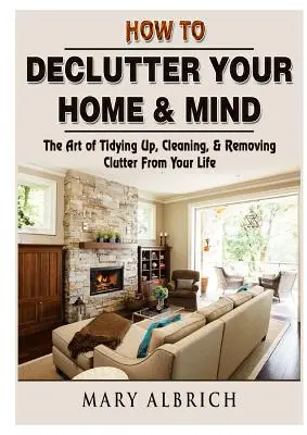 Comment désencombrer votre maison et votre esprit : L'art de ranger, nettoyer et désencombrer sa vie - How to Declutter Your Home & Mind: The Art of Tidying Up, Cleaning, & Removing Clutter From Your Life