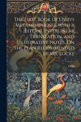 Le premier livre des Métamorphoses d'Ovide, avec une traduction littérale interlinéaire et des notes d'illustration, selon le plan recommandé par M. Locke - The First Book of Ovid's Metamorphoses, with a Literal Interlinear Translation, and Illustrative Notes, On the Plan Recommended by Mr. Locke