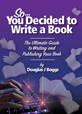 Vous avez décidé d'écrire un livre : Le guide ultime pour écrire et publier votre livre - So, You Decided To Write A Book: The Ultimate Guide to Writing and Publishing Your Book