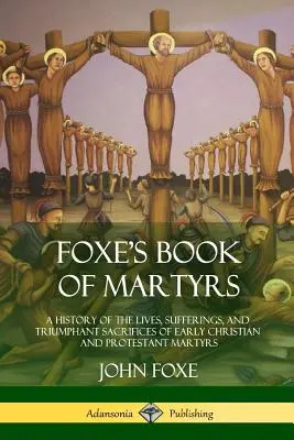 Le livre des martyrs de Foxe : Une histoire de la vie, des souffrances et des sacrifices triomphants des premiers martyrs chrétiens et protestants - Foxe's Book of Martyrs: A History of the Lives, Sufferings, and Triumphant Sacrifices of Early Christian and Protestant Martyrs