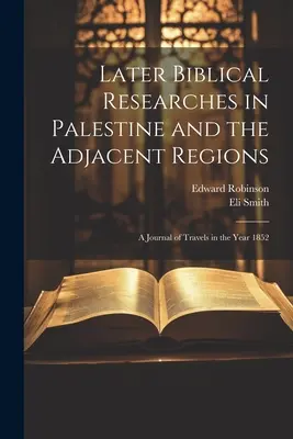 Recherches bibliques ultérieures en Palestine et dans les régions adjacentes : Journal de voyage de l'année 1852 - Later Biblical Researches in Palestine and the Adjacent Regions: A Journal of Travels in the Year 1852