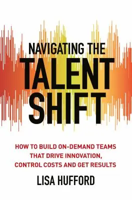 Naviguer dans la mutation des talents : comment constituer des équipes à la demande qui stimulent l'innovation, contrôlent les coûts et obtiennent des résultats - Navigating the Talent Shift: How to Build On-Demand Teams That Drive Innovation, Control Costs, and Get Results