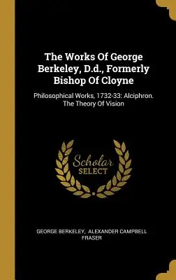 Les œuvres de George Berkeley, ancien évêque de Cloyne : Œuvres philosophiques, 1732-33 : Alciphron. La théorie de la vision - The Works Of George Berkeley, D.d., Formerly Bishop Of Cloyne: Philosophical Works, 1732-33: Alciphron. The Theory Of Vision