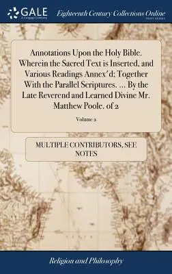 Annotations sur la Sainte Bible. Le texte sacré y est inséré et diverses lectures y sont annexées, ainsi que les Écritures parallèles. ... Par le - Annotations Upon the Holy Bible. Wherein the Sacred Text is Inserted, and Various Readings Annex'd; Together With the Parallel Scriptures. ... By the
