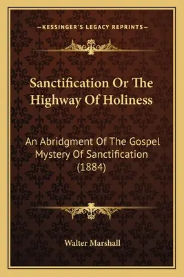 La sanctification ou la voie de la sainteté : Un abrégé du mystère évangélique de la sanctification (1884) - Sanctification Or The Highway Of Holiness: An Abridgment Of The Gospel Mystery Of Sanctification (1884)