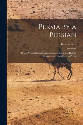 La Perse par un Persan : Expériences personnelles, mœurs, coutumes, habitudes, vie religieuse et sociale en Perse - Persia by a Persian: Being Personal Experiences, Manners, Customs, Habits, Religious and Social Life in Persia