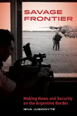 Savage Frontier : La sécurité et l'information à la frontière argentine - Savage Frontier: Making News, Making Security on the Argentine Border