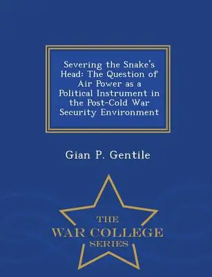 Severing the Snake's Head : The Question of Air Power as a Political Instrument in the Post-Cold War Security Environment - War College Series - Severing the Snake's Head: The Question of Air Power as a Political Instrument in the Post-Cold War Security Environment - War College Series