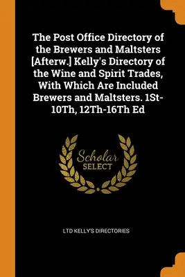 The Post Office Directory of the Brewers and Maltsters [Afterw.] Kelly's Directory of the Wine and Spirit Trades, With Which Are Included Brewers and Maltsters. - The Post Office Directory of the Brewers and Maltsters [Afterw.] Kelly's Directory of the Wine and Spirit Trades, With Which Are Included Brewers and