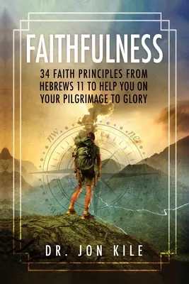 La fidélité : 34 principes de foi tirés d'Hébreux 11 pour vous aider dans votre pèlerinage vers la gloire - Faithfulness: 34 Faith Principles From Hebrews 11 to Help You On Your Pilgrimage to Glory