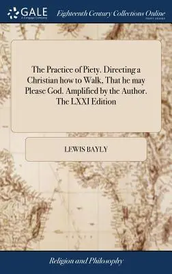 La pratique de la piété. La pratique de la piété. Comment le chrétien doit-il marcher pour plaire à Dieu ? Amplifié par l'auteur. LXXIe édition - The Practice of Piety. Directing a Christian how to Walk, That he may Please God. Amplified by the Author. The LXXI Edition