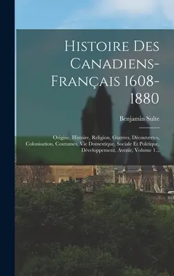 Histoire Des Canadiens-français 1608-1880 : Origine, Histoire, Religion, Guerres, Dcouvertes, Colonisation, Coutumes, Vie Domestique, Sociale Et Politique - Histoire Des Canadiens-franais 1608-1880: Origine, Histoire, Religion, Guerres, Dcouvertes, Colonisation, Coutumes, Vie Domestique, Sociale Et Polit