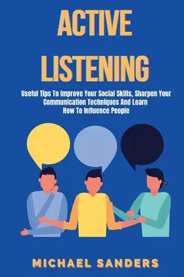 L'écoute active : Conseils utiles pour améliorer vos compétences sociales, aiguiser vos techniques de communication et apprendre à influencer les gens - Active listening: Useful Tips to Improve Your Social Skills, Sharpen Your Communication Techniques And Learn How To Influence People