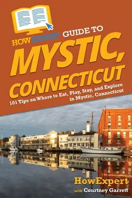 Guide HowExpert de Mystic, Connecticut : 101 conseils sur les endroits où manger, jouer, séjourner et explorer à Mystic, Connecticut - HowExpert Guide to Mystic, Connecticut: 101 Tips on Where to Eat, Play, Stay, and Explore in Mystic, Connecticut