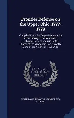 Frontier Defense on the Upper Ohio, 1777-1778 : Compiled From the Draper Manuscripts in the Library of the Wisconsin Historical Society and published at the - Frontier Defense on the Upper Ohio, 1777-1778: Compiled From the Draper Manuscripts in the Library of the Wisconsin Historical Society and pub. at the