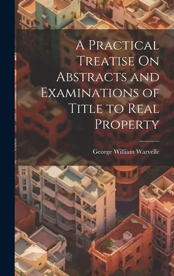 Un traité pratique sur les résumés et les examens de titres de propriété immobilière - A Practical Treatise On Abstracts and Examinations of Title to Real Property