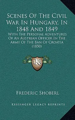 Scènes de la guerre civile en Hongrie, en 1848 et 1849 : Avec les aventures personnelles d'un officier autrichien dans l'armée du Ban de Croatie - Scenes Of The Civil War In Hungary, In 1848 And 1849: With The Personal Adventures Of An Austrian Officer In The Army Of The Ban Of Croatia