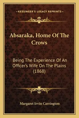 Absaraka, la maison des corbeaux : L'expérience d'une femme d'officier dans les plaines (1868) - Absaraka, Home Of The Crows: Being The Experience Of An Officer's Wife On The Plains (1868)