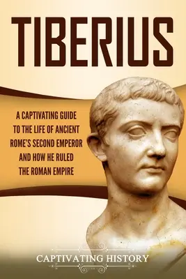 Tiberius : Un guide captivant sur la vie du deuxième empereur de la Rome antique et sur la façon dont il a gouverné l'Empire romain - Tiberius: A Captivating Guide to the Life of Ancient Rome's Second Emperor and How He Ruled the Roman Empire