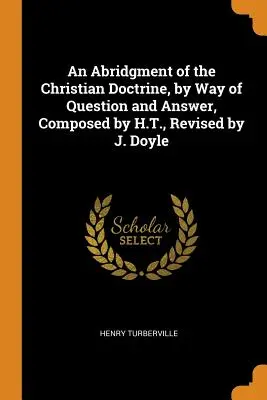 Un abrégé de la doctrine chrétienne, sous forme de questions et de réponses, composé par H.T., révisé par J. Doyle - An Abridgment of the Christian Doctrine, by Way of Question and Answer, Composed by H.T., Revised by J. Doyle