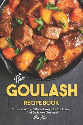 Le livre de recettes Goulash : Découvrez de nombreuses façons de cuisiner un goulasch chaud et délicieux ! - The Goulash Recipe Book: Discover Many Different Ways to Cook Warm and Delicious Goulash!