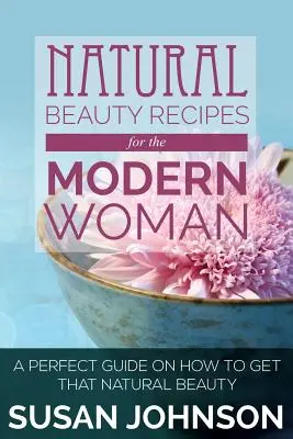 Recettes de beauté naturelle pour la femme moderne : Un guide parfait sur la façon d'obtenir cette beauté naturelle - Natural Beauty Recipes for the Modern Woman: A Perfect Guide on How to Get That Natural Beauty